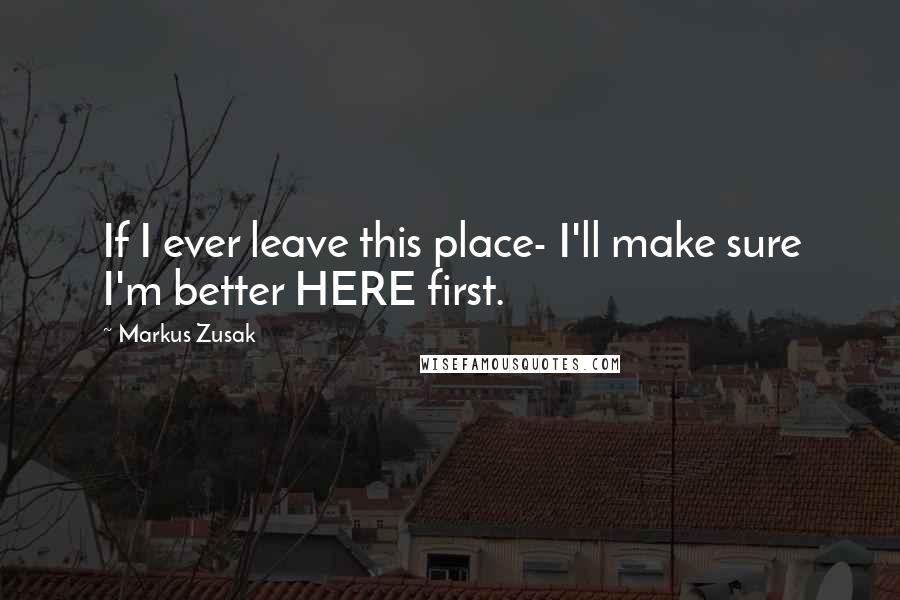 Markus Zusak Quotes: If I ever leave this place- I'll make sure I'm better HERE first.