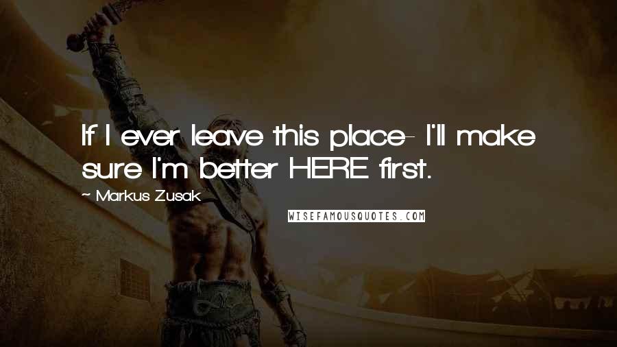 Markus Zusak Quotes: If I ever leave this place- I'll make sure I'm better HERE first.