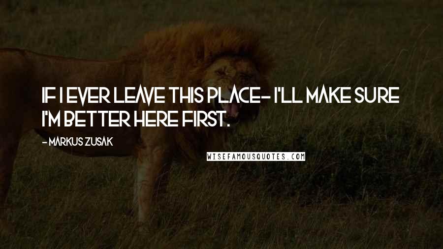 Markus Zusak Quotes: If I ever leave this place- I'll make sure I'm better HERE first.