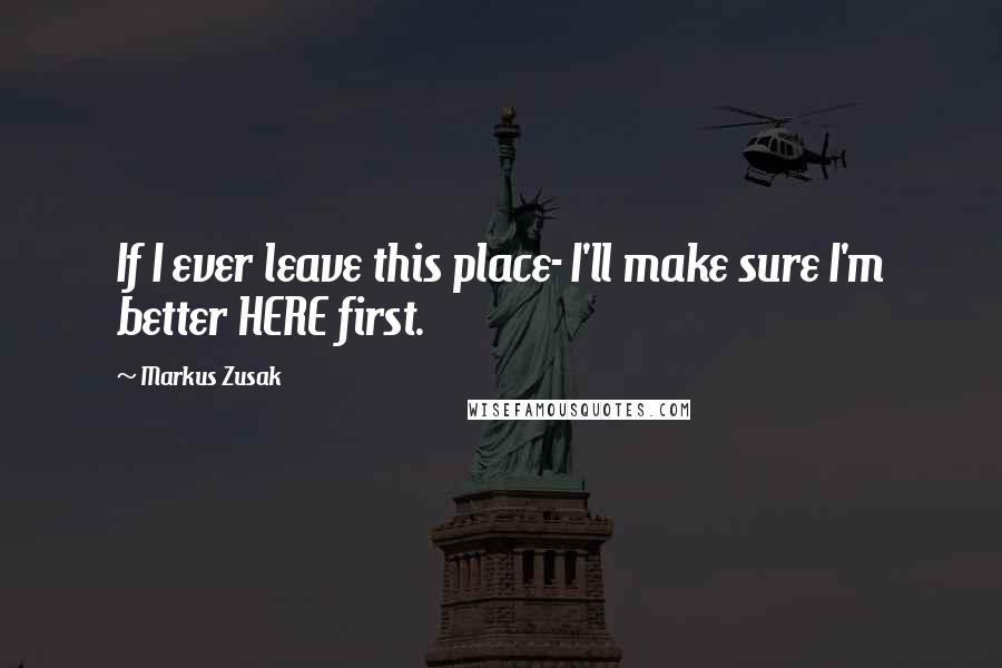 Markus Zusak Quotes: If I ever leave this place- I'll make sure I'm better HERE first.
