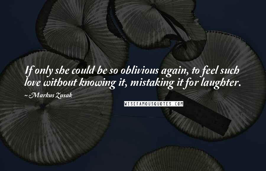 Markus Zusak Quotes: If only she could be so oblivious again, to feel such love without knowing it, mistaking it for laughter.