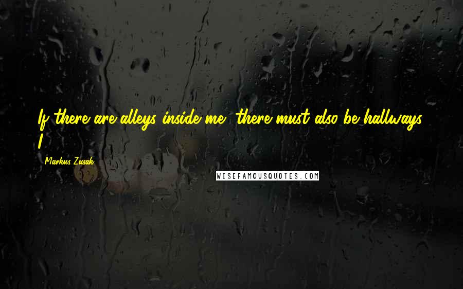 Markus Zusak Quotes: If there are alleys inside me, there must also be hallways. I
