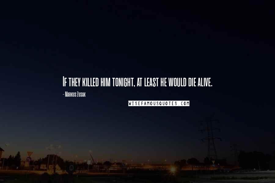 Markus Zusak Quotes: If they killed him tonight, at least he would die alive.