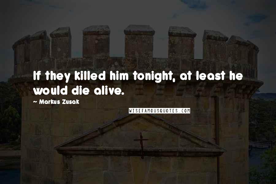Markus Zusak Quotes: If they killed him tonight, at least he would die alive.