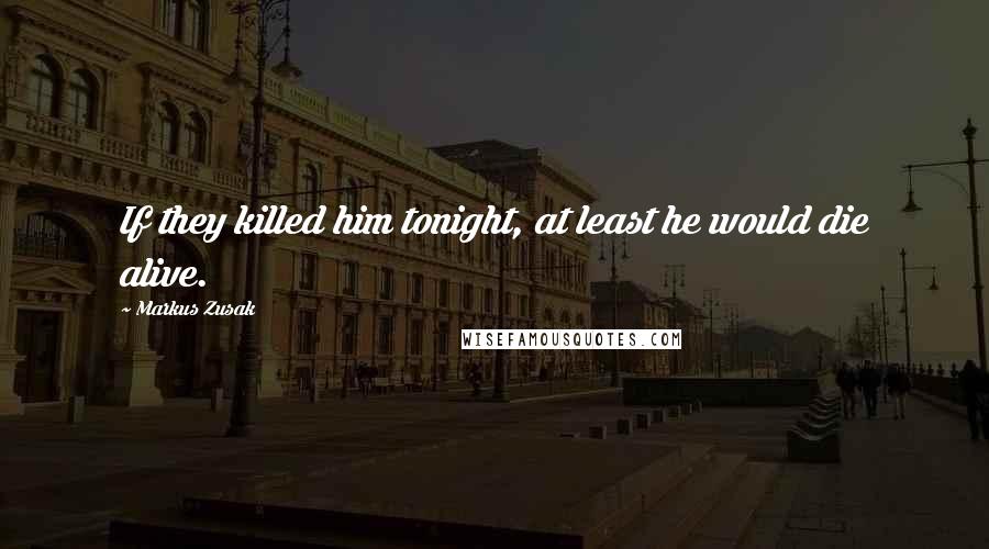 Markus Zusak Quotes: If they killed him tonight, at least he would die alive.