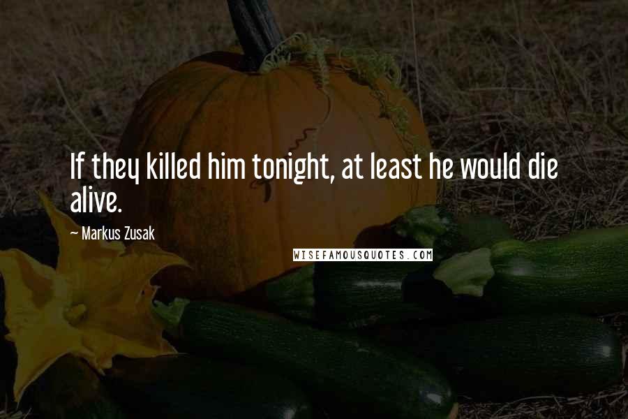 Markus Zusak Quotes: If they killed him tonight, at least he would die alive.