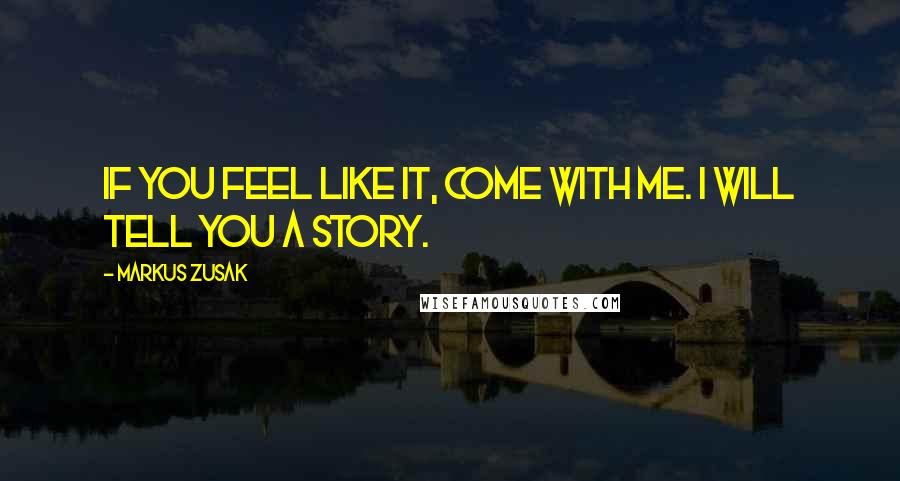 Markus Zusak Quotes: If you feel like it, come with me. I will tell you a story.