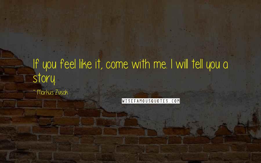 Markus Zusak Quotes: If you feel like it, come with me. I will tell you a story.
