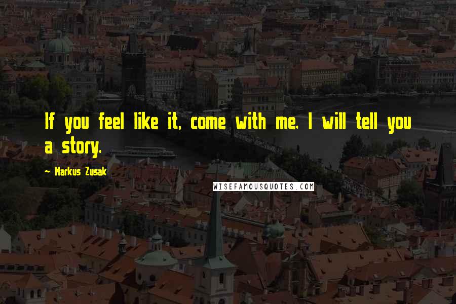 Markus Zusak Quotes: If you feel like it, come with me. I will tell you a story.