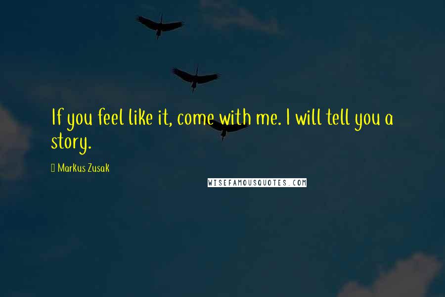 Markus Zusak Quotes: If you feel like it, come with me. I will tell you a story.