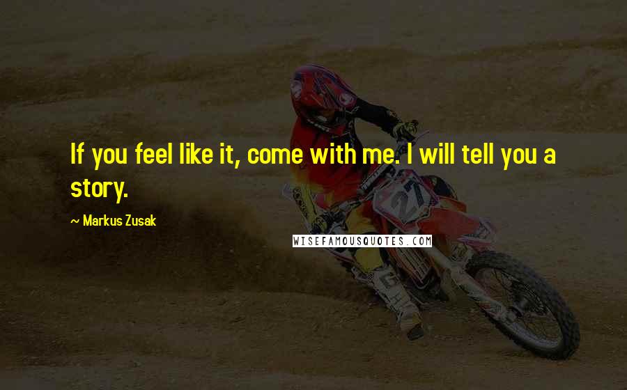 Markus Zusak Quotes: If you feel like it, come with me. I will tell you a story.