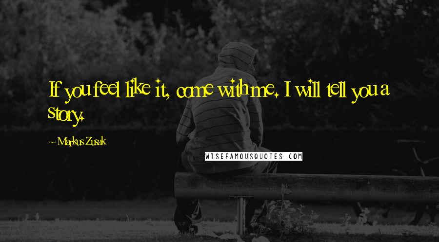 Markus Zusak Quotes: If you feel like it, come with me. I will tell you a story.