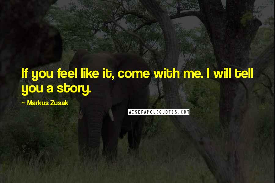 Markus Zusak Quotes: If you feel like it, come with me. I will tell you a story.