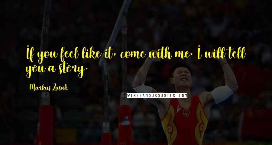 Markus Zusak Quotes: If you feel like it, come with me. I will tell you a story.