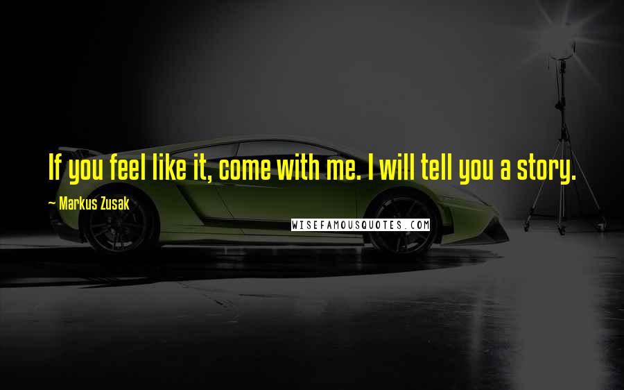 Markus Zusak Quotes: If you feel like it, come with me. I will tell you a story.