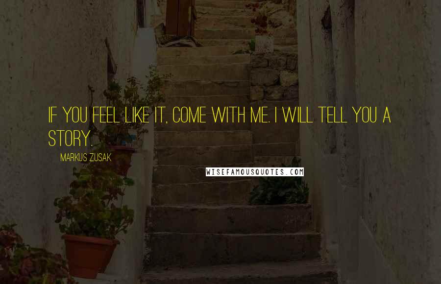Markus Zusak Quotes: If you feel like it, come with me. I will tell you a story.