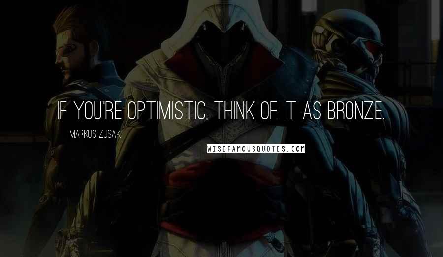 Markus Zusak Quotes: If you're optimistic, think of it as bronze.