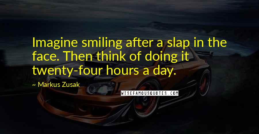 Markus Zusak Quotes: Imagine smiling after a slap in the face. Then think of doing it twenty-four hours a day.