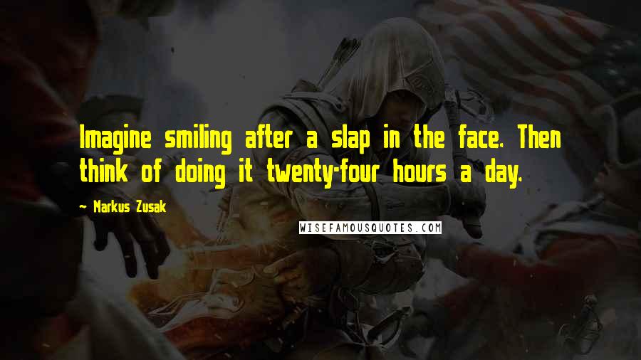 Markus Zusak Quotes: Imagine smiling after a slap in the face. Then think of doing it twenty-four hours a day.