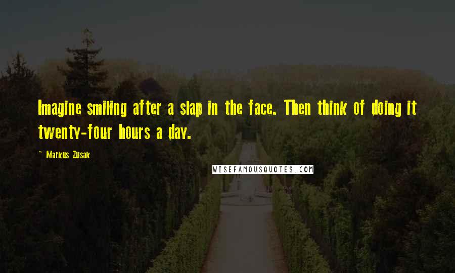 Markus Zusak Quotes: Imagine smiling after a slap in the face. Then think of doing it twenty-four hours a day.