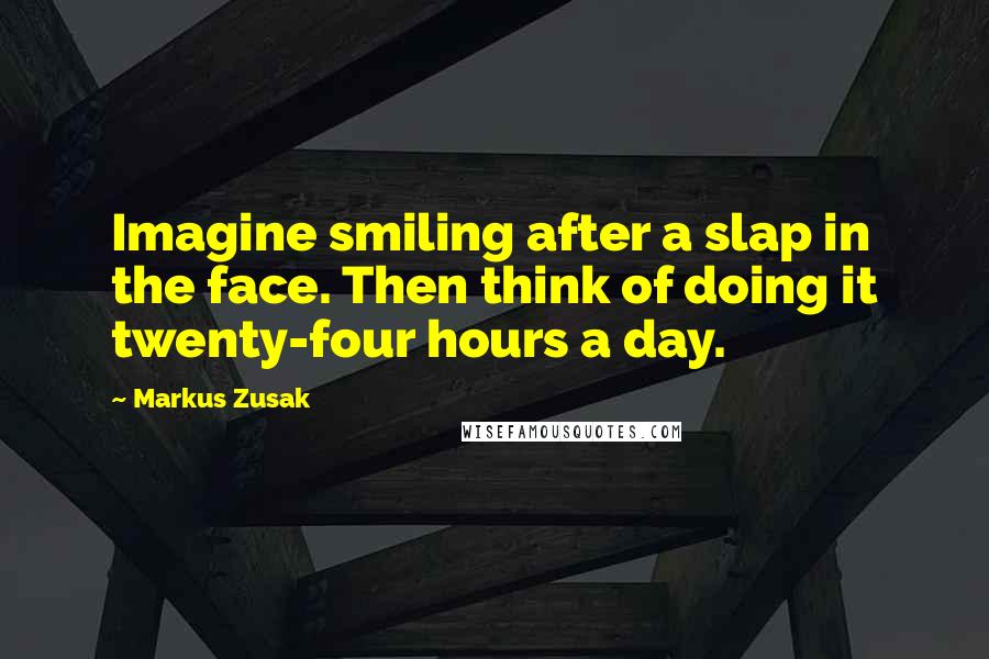 Markus Zusak Quotes: Imagine smiling after a slap in the face. Then think of doing it twenty-four hours a day.