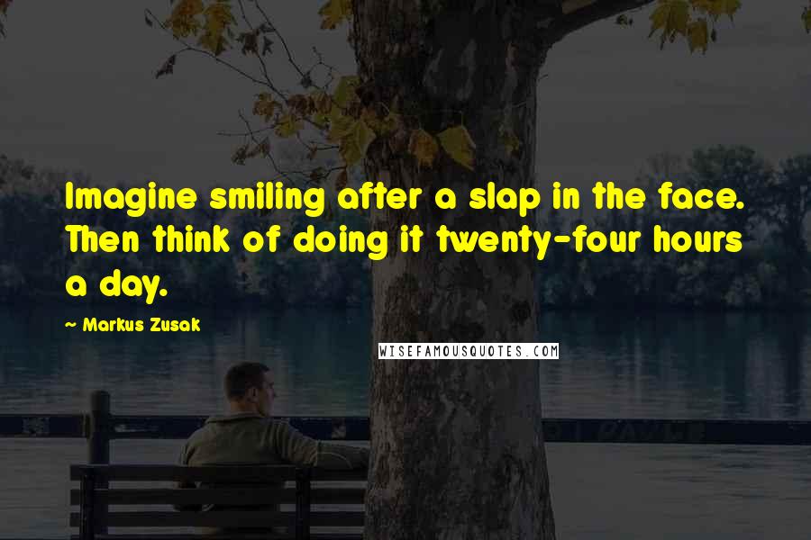 Markus Zusak Quotes: Imagine smiling after a slap in the face. Then think of doing it twenty-four hours a day.