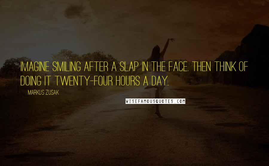 Markus Zusak Quotes: Imagine smiling after a slap in the face. Then think of doing it twenty-four hours a day.