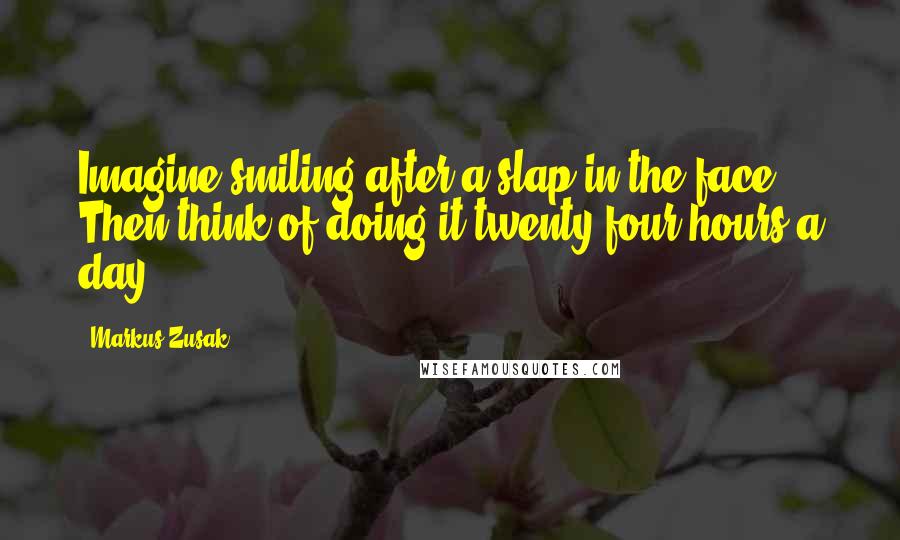 Markus Zusak Quotes: Imagine smiling after a slap in the face. Then think of doing it twenty-four hours a day.