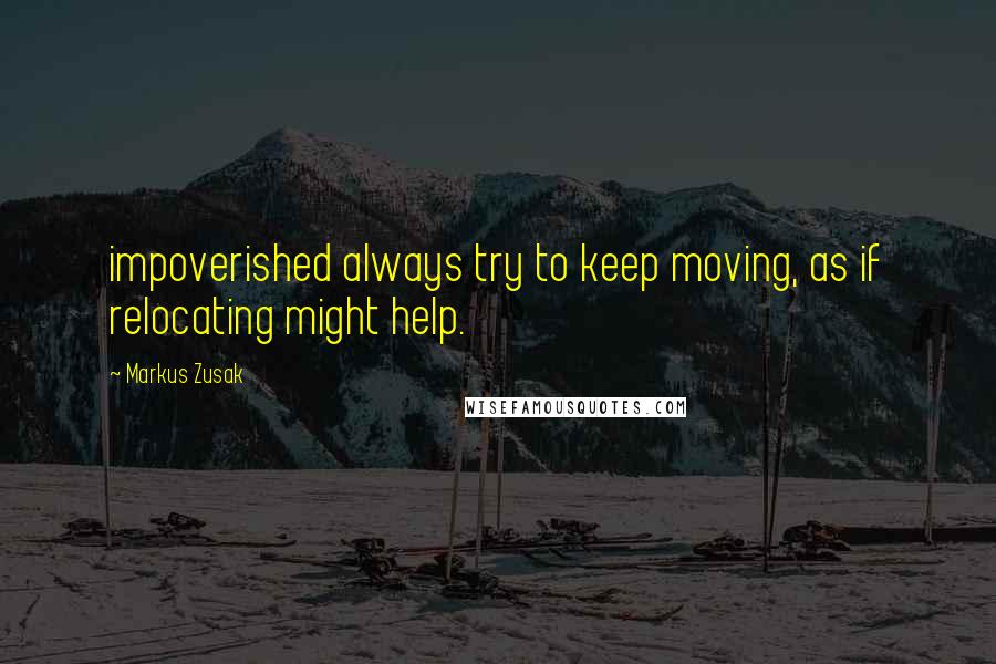 Markus Zusak Quotes: impoverished always try to keep moving, as if relocating might help.