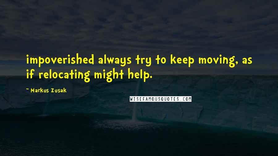 Markus Zusak Quotes: impoverished always try to keep moving, as if relocating might help.