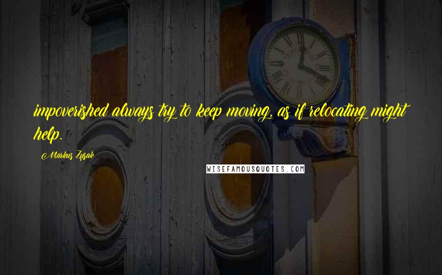 Markus Zusak Quotes: impoverished always try to keep moving, as if relocating might help.