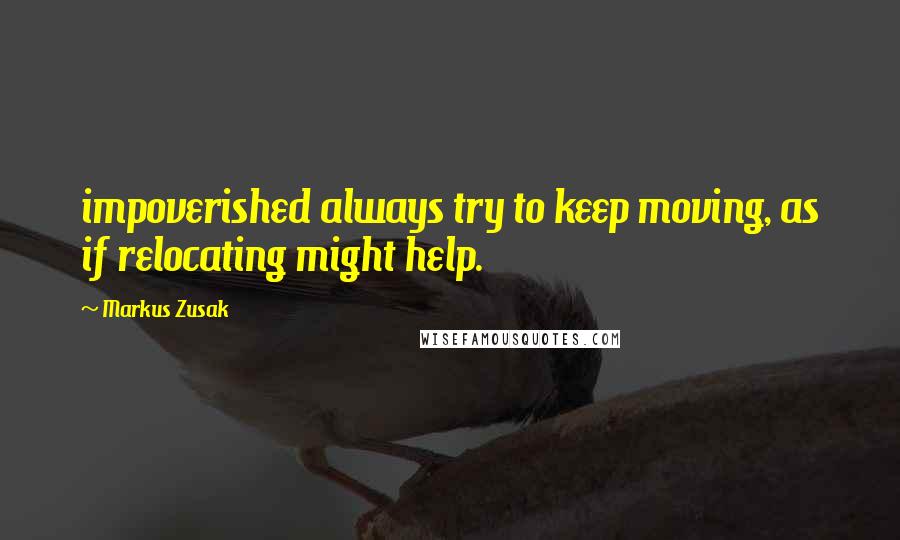 Markus Zusak Quotes: impoverished always try to keep moving, as if relocating might help.