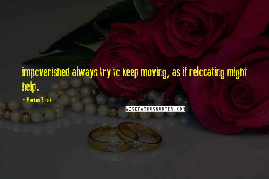 Markus Zusak Quotes: impoverished always try to keep moving, as if relocating might help.