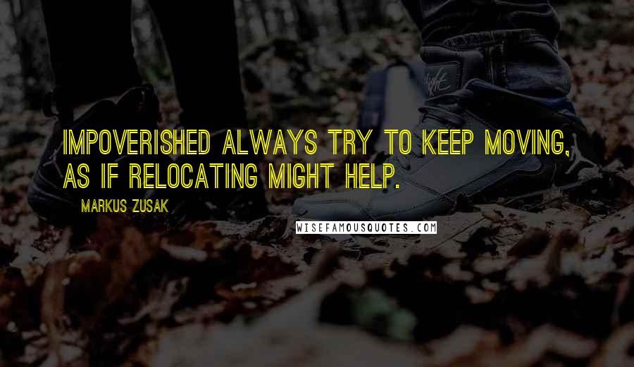 Markus Zusak Quotes: impoverished always try to keep moving, as if relocating might help.