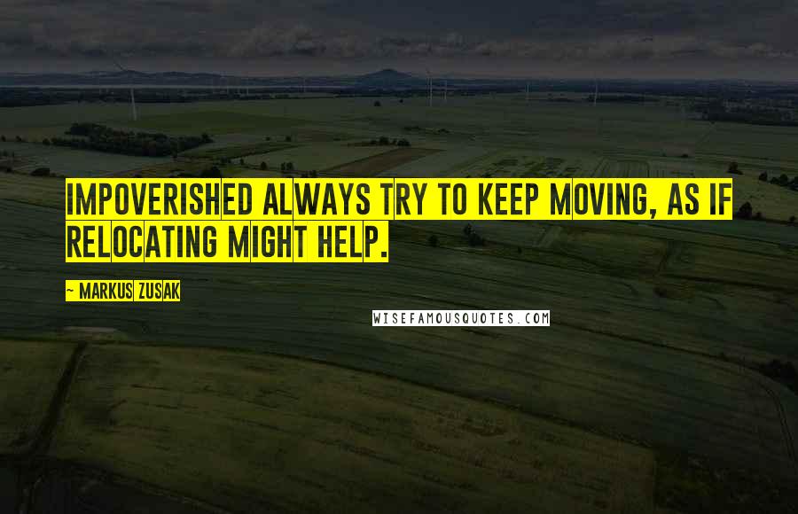 Markus Zusak Quotes: impoverished always try to keep moving, as if relocating might help.