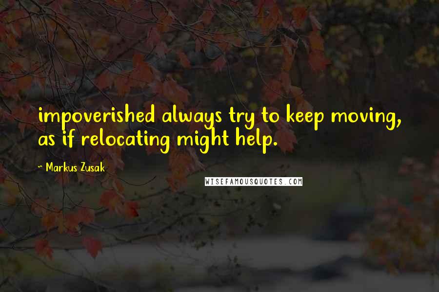 Markus Zusak Quotes: impoverished always try to keep moving, as if relocating might help.