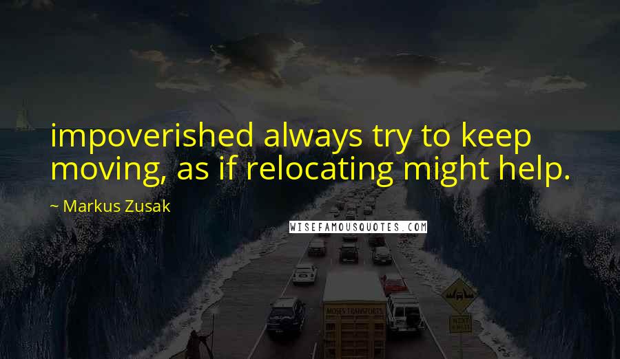 Markus Zusak Quotes: impoverished always try to keep moving, as if relocating might help.