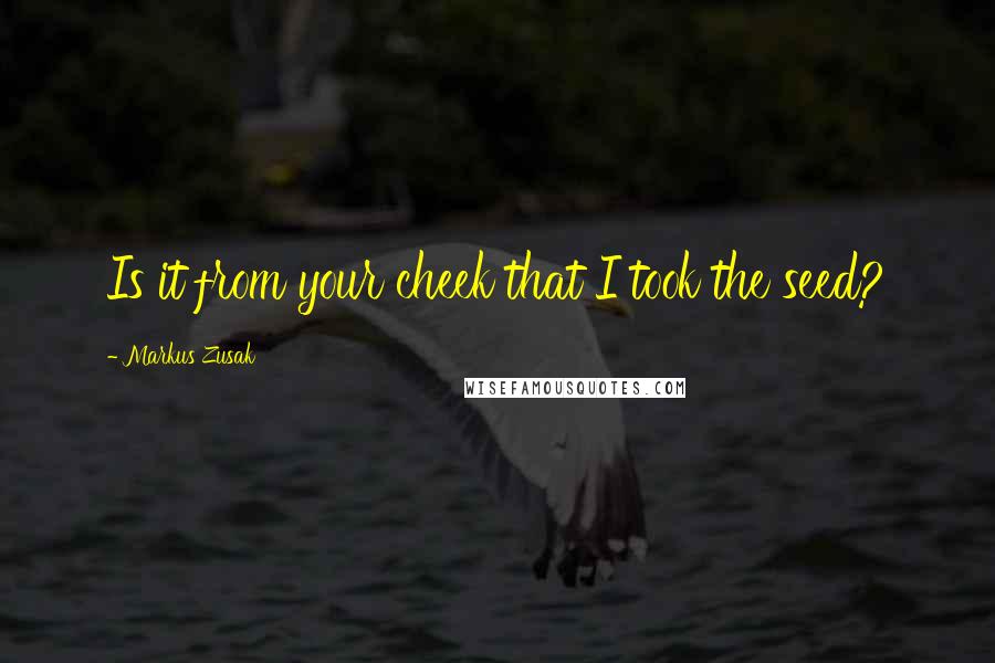 Markus Zusak Quotes: Is it from your cheek that I took the seed?
