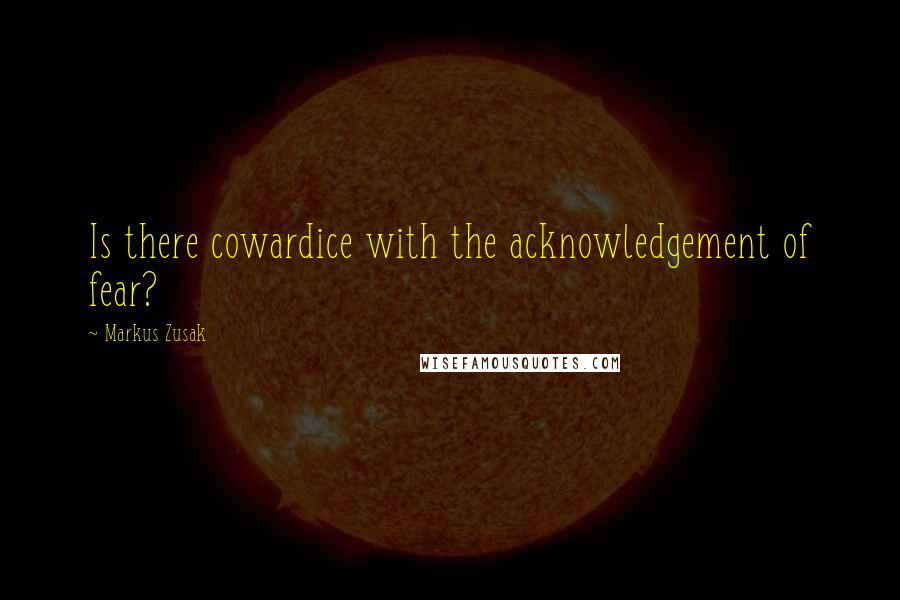Markus Zusak Quotes: Is there cowardice with the acknowledgement of fear?