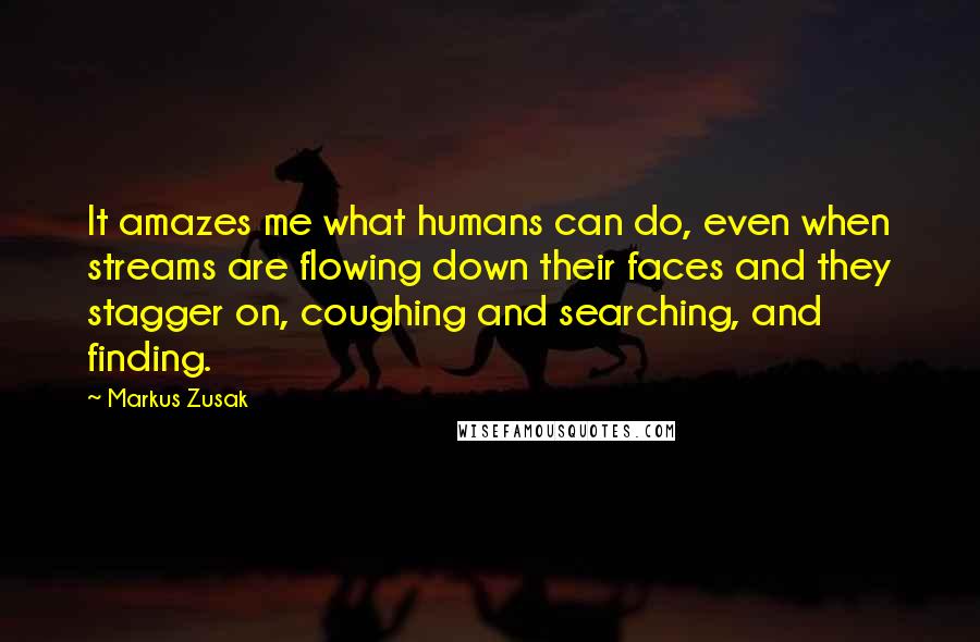 Markus Zusak Quotes: It amazes me what humans can do, even when streams are flowing down their faces and they stagger on, coughing and searching, and finding.
