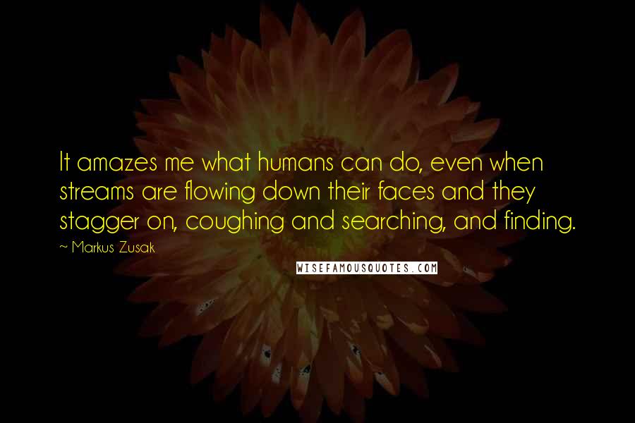 Markus Zusak Quotes: It amazes me what humans can do, even when streams are flowing down their faces and they stagger on, coughing and searching, and finding.