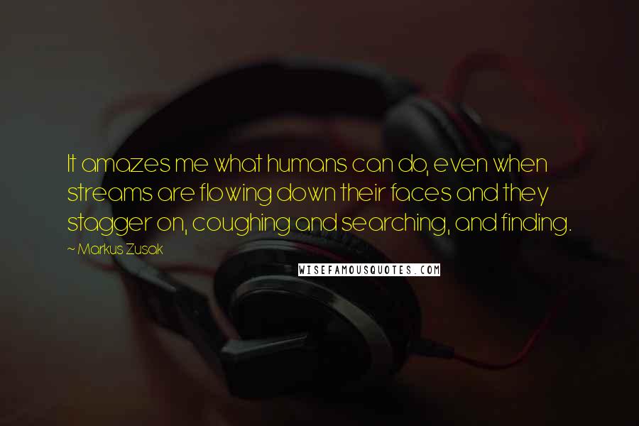 Markus Zusak Quotes: It amazes me what humans can do, even when streams are flowing down their faces and they stagger on, coughing and searching, and finding.