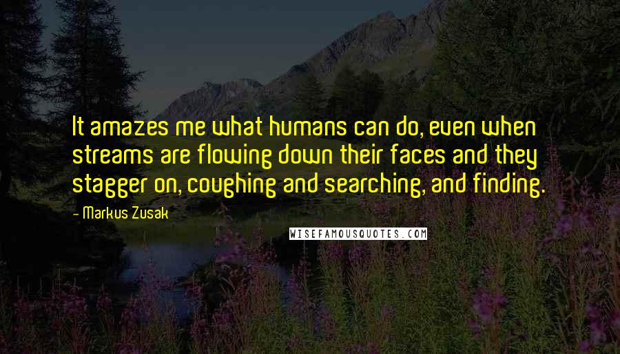 Markus Zusak Quotes: It amazes me what humans can do, even when streams are flowing down their faces and they stagger on, coughing and searching, and finding.