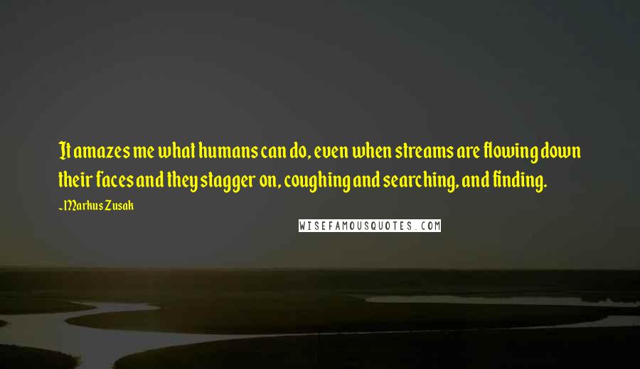 Markus Zusak Quotes: It amazes me what humans can do, even when streams are flowing down their faces and they stagger on, coughing and searching, and finding.