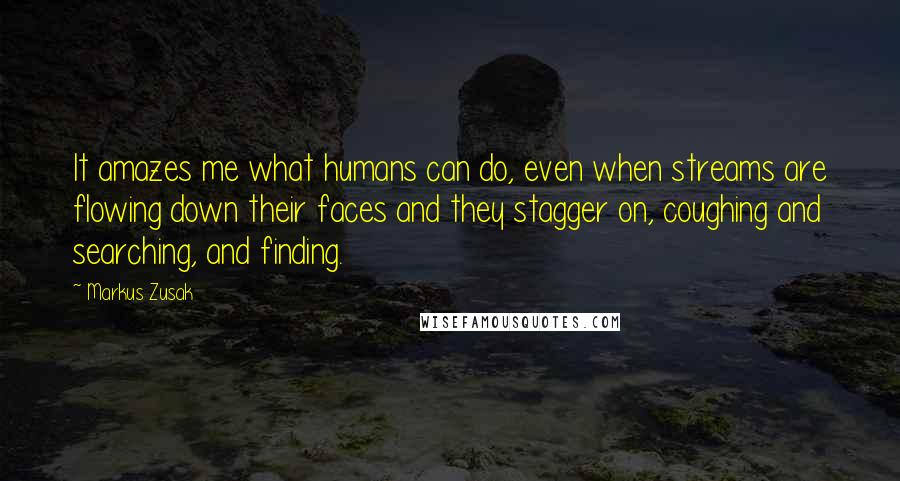 Markus Zusak Quotes: It amazes me what humans can do, even when streams are flowing down their faces and they stagger on, coughing and searching, and finding.