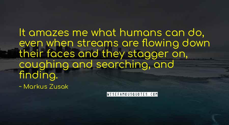 Markus Zusak Quotes: It amazes me what humans can do, even when streams are flowing down their faces and they stagger on, coughing and searching, and finding.