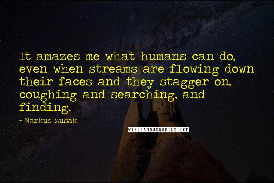 Markus Zusak Quotes: It amazes me what humans can do, even when streams are flowing down their faces and they stagger on, coughing and searching, and finding.