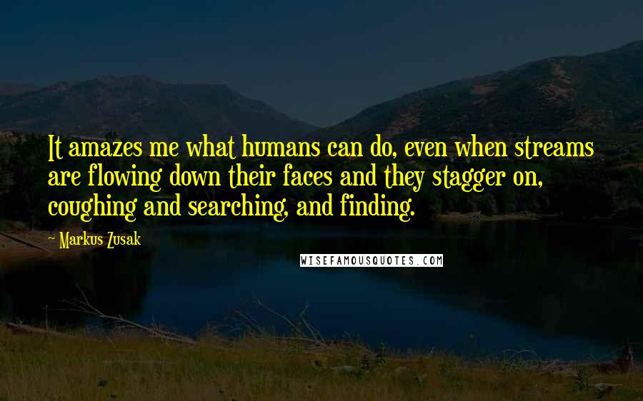 Markus Zusak Quotes: It amazes me what humans can do, even when streams are flowing down their faces and they stagger on, coughing and searching, and finding.