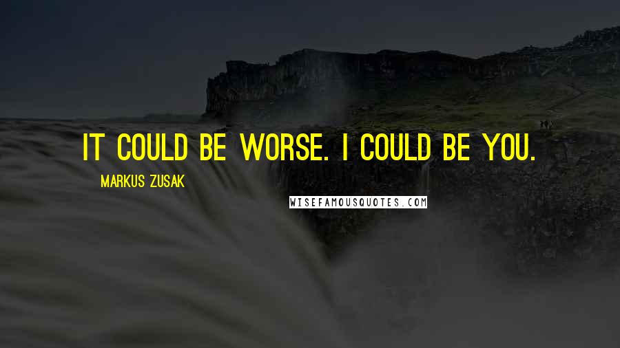 Markus Zusak Quotes: It could be worse. I could be you.