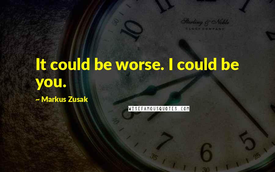 Markus Zusak Quotes: It could be worse. I could be you.